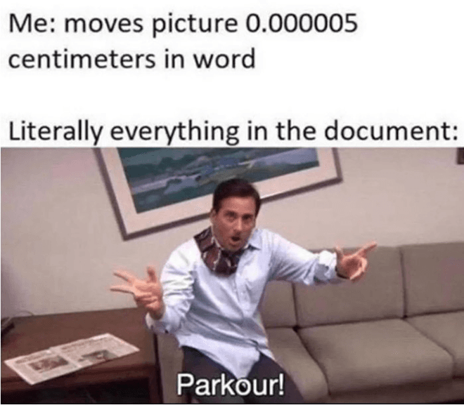 Meme where a picture of Michael Scott saying "parkour!" is in response to the text "me: moves picture 0.000005 centimeters in word. Literally everything in the document."